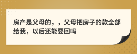 房产是父母的，，父母把房子的款全部给我，以后还能要回吗