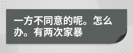 一方不同意的呢。怎么办。有两次家暴