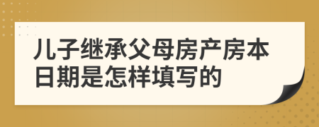 儿子继承父母房产房本日期是怎样填写的