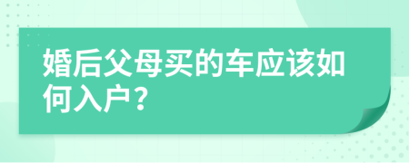 婚后父母买的车应该如何入户？