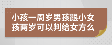 小孩一周岁男孩跟小女孩两岁可以判给女方么