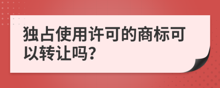 独占使用许可的商标可以转让吗？