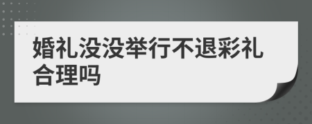 婚礼没没举行不退彩礼合理吗