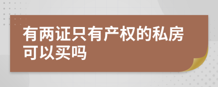 有两证只有产权的私房可以买吗