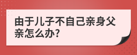 由于儿子不自己亲身父亲怎么办?