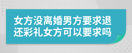 女方没离婚男方要求退还彩礼女方可以要求吗