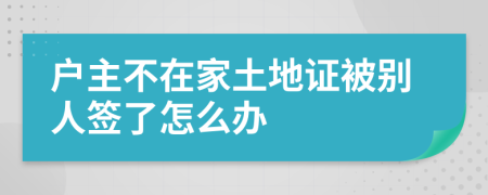 户主不在家土地证被别人签了怎么办