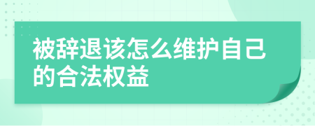 被辞退该怎么维护自己的合法权益