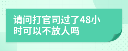 请问打官司过了48小时可以不放人吗