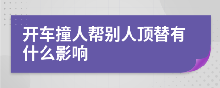 开车撞人帮别人顶替有什么影响