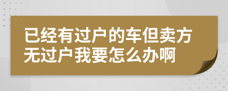 已经有过户的车但卖方无过户我要怎么办啊