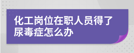 化工岗位在职人员得了尿毒症怎么办