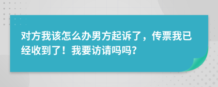 对方我该怎么办男方起诉了，传票我已经收到了！我要访请吗吗？