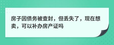 房子因债务被查封，但丢失了，现在想卖，可以补办房产证吗