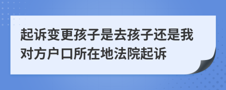 起诉变更孩子是去孩子还是我对方户口所在地法院起诉