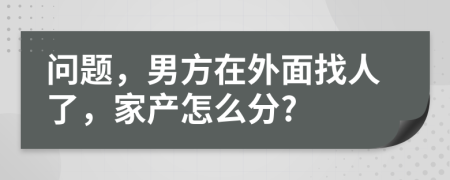 问题，男方在外面找人了，家产怎么分?
