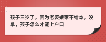 孩子三岁了，因为老婆娘家不给本，没拿，孩子怎么才能上户口