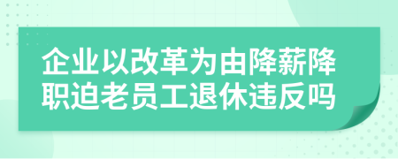 企业以改革为由降薪降职迫老员工退休违反吗