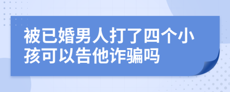 被已婚男人打了四个小孩可以告他诈骗吗