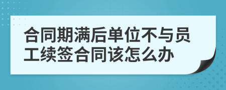 合同期满后单位不与员工续签合同该怎么办