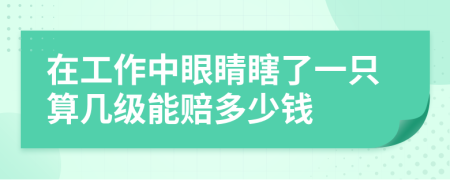 在工作中眼睛瞎了一只算几级能赔多少钱