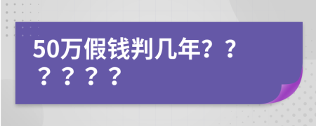 50万假钱判几年？？？？？？