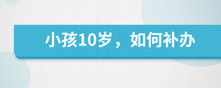 小孩10岁，如何补办