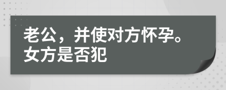 老公，并使对方怀孕。女方是否犯