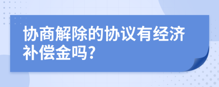 协商解除的协议有经济补偿金吗?