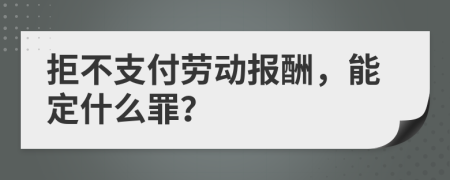 拒不支付劳动报酬，能定什么罪？