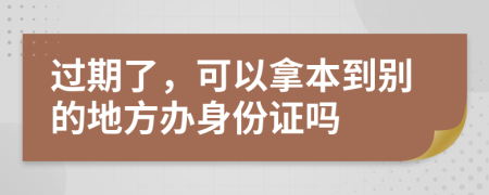 过期了，可以拿本到别的地方办身份证吗