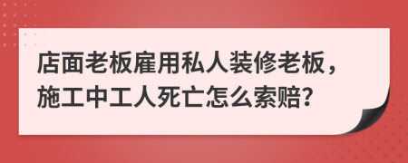 店面老板雇用私人装修老板，施工中工人死亡怎么索赔？