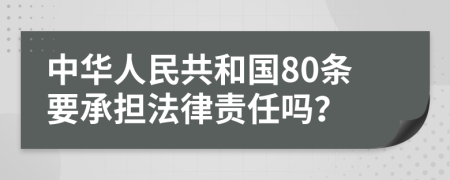 中华人民共和国80条要承担法律责任吗？