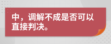 中，调解不成是否可以直接判决。