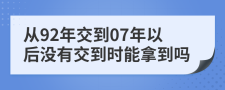 从92年交到07年以后没有交到时能拿到吗