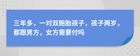 三年多，一对双胞胎孩子，孩子两岁，都跟男方，女方需要付吗