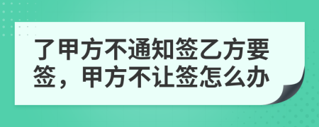 了甲方不通知签乙方要签，甲方不让签怎么办