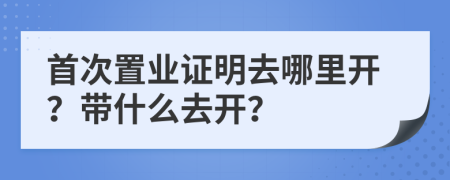 首次置业证明去哪里开？带什么去开？