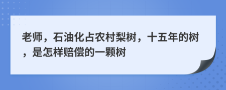 老师，石油化占农村梨树，十五年的树，是怎样赔偿的一颗树