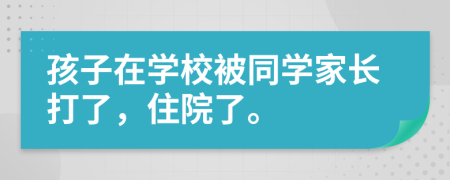 孩子在学校被同学家长打了，住院了。