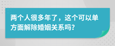 两个人很多年了，这个可以单方面解除婚姻关系吗？