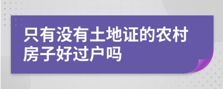 只有没有土地证的农村房子好过户吗