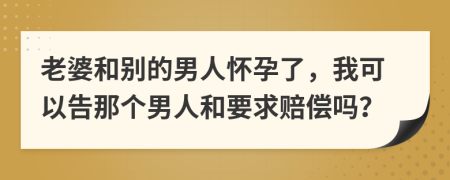 老婆和别的男人怀孕了，我可以告那个男人和要求赔偿吗？