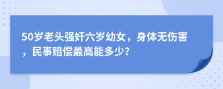 50岁老头强奸六岁幼女，身体无伤害，民事赔偿最高能多少？