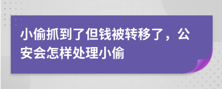 小偷抓到了但钱被转移了，公安会怎样处理小偷