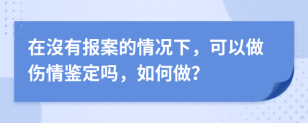 在沒有报案的情况下，可以做伤情鉴定吗，如何做？