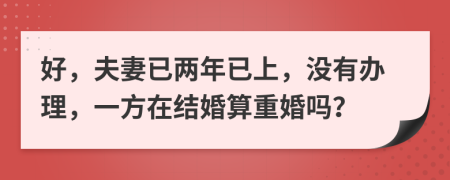 好，夫妻已两年已上，没有办理，一方在结婚算重婚吗？