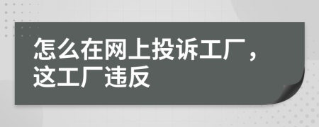 怎么在网上投诉工厂，这工厂违反