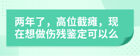 两年了，高位截瘫，现在想做伤残鉴定可以么