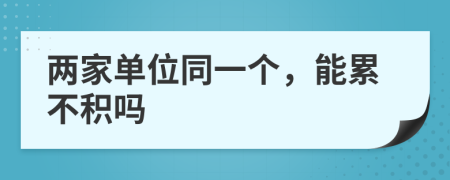 两家单位同一个，能累不积吗